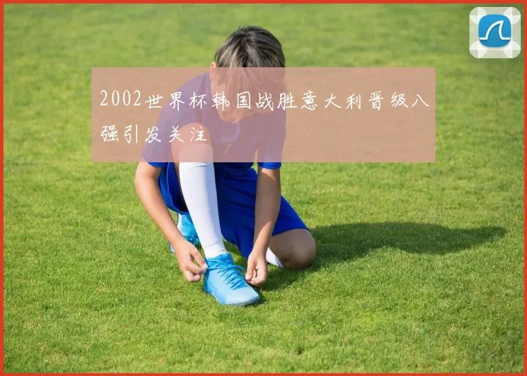2002世界杯韩国战胜意大利晋级八强引发关注