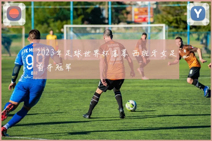 2023年足球世界杯落幕 西班牙女足首夺冠军