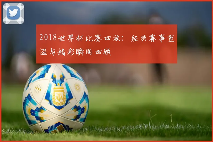 2018世界杯比赛回放:经典赛事重温与精彩瞬间回顾