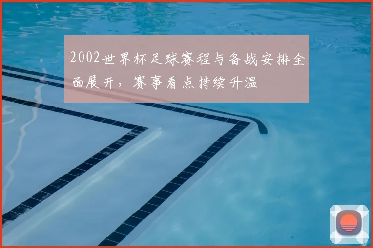 2002世界杯足球赛程与备战安排全面展开，赛事看点持续升温
