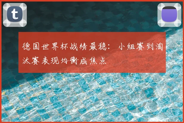 德国世界杯战绩最稳:小组赛到淘汰赛表现均衡成焦点