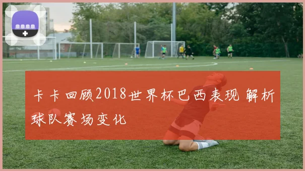 卡卡回顾2018世界杯巴西表现 解析球队赛场变化